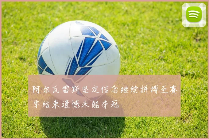 阿尔瓦雷斯坚定信念继续拼搏至赛季结束遗憾未能夺冠