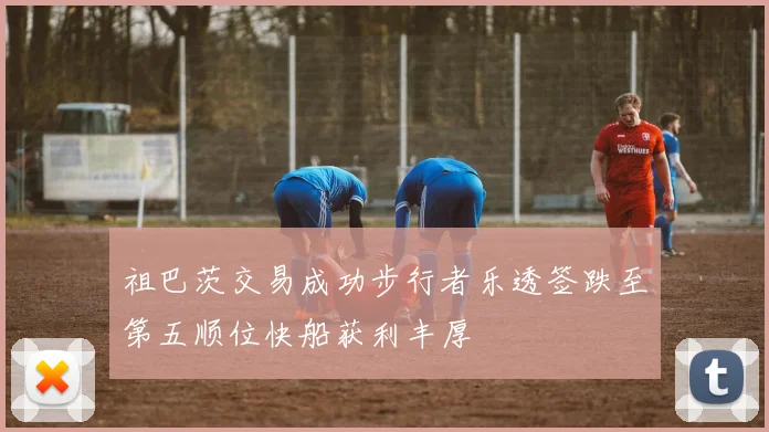 祖巴茨交易成功步行者乐透签跌至第五顺位快船获利丰厚