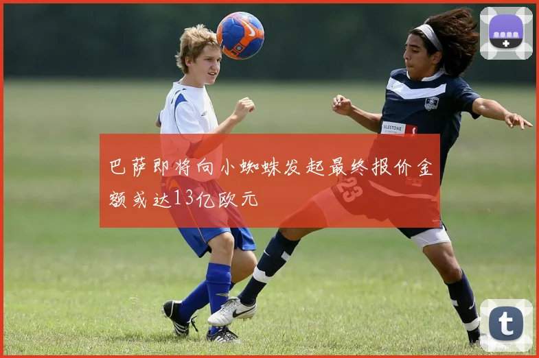 巴萨即将向小蜘蛛发起最终报价金额或达13亿欧元