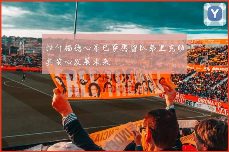 拉什福德心系巴萨愿留队弗里克助其安心发展未来