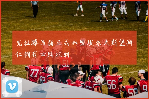 克拉滕马赫正式加盟埃尔夫斯堡拜仁拥有回购权利
