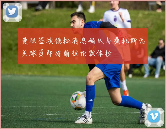 曼联签埃德松消息确认与桑托斯无关球员即将前往伦敦体检
