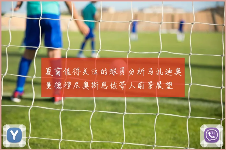 夏窗值得关注的球员分析马扎迪奥曼德穆尼奥斯恩佐等人前景展望