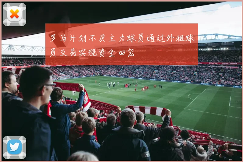 罗马计划不卖主力球员通过外租球员交易实现资金回笼