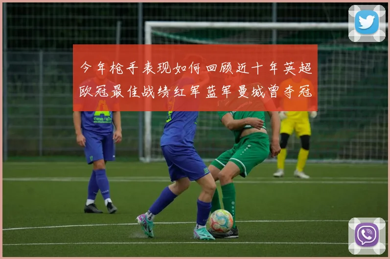 今年枪手表现如何回顾近十年英超欧冠最佳战绩红军蓝军曼城曾夺冠