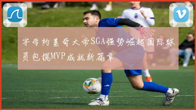字母约基奇大帝SGA强势崛起国际球员包揽MVP成就新篇章