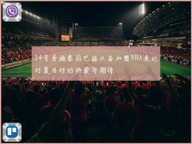 14号秀施泰因巴赫兴奋加盟NBA表达对夏洛特的热爱与期待