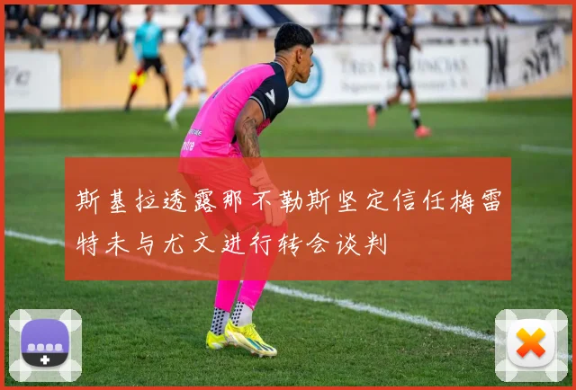 斯基拉透露那不勒斯坚定信任梅雷特未与尤文进行转会谈判