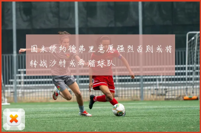 国米续约德弗里意愿强烈否则或将转战沙特或希腊球队